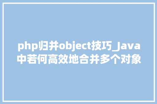 php归并object技巧_Java中若何高效地合并多个对象的List数据方法与案例解析