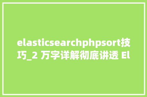 elasticsearchphpsort技巧_2 万字详解彻底讲透 Elasticsearch