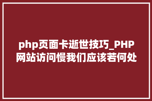 php页面卡逝世技巧_PHP网站访问慢我们应该若何处理