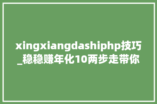 xingxiangdashiphp技巧_稳稳赚年化10两步走带你轻松穿越股市牛熊
