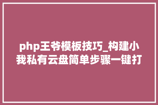 php王爷模板技巧_构建小我私有云盘简单步骤一键打造云端存储