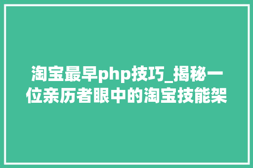 淘宝最早php技巧_揭秘一位亲历者眼中的淘宝技能架组成长之路