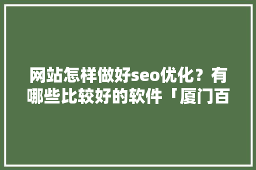 网站怎样做好seo优化？有哪些比较好的软件「厦门百度网站快速优化」