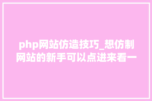 php网站仿造技巧_想仿制网站的新手可以点进来看一看会有收成的