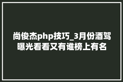 尚俊杰php技巧_3月份酒驾曝光看看又有谁榜上有名 尚俊杰php技巧_3月份酒驾曝光看看又有谁榜上有名