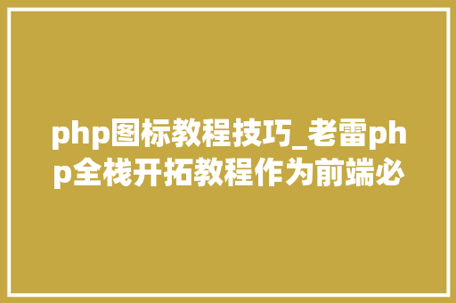 php图标教程技巧_老雷php全栈开拓教程作为前端必备图标库iconfont
