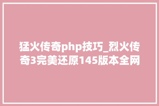 猛火传奇php技巧_烈火传奇3完美还原145版本全网最具体攻略。