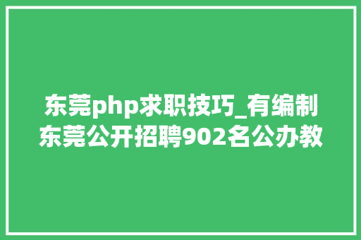 东莞php求职技巧_有编制东莞公开招聘902名公办教师