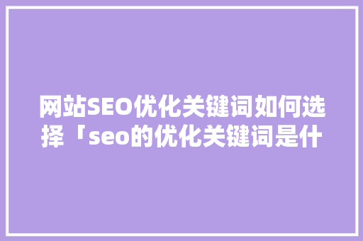 网站SEO优化关键词如何选择「seo的优化关键词是什么」