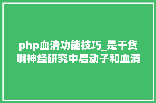 php血清功能技巧_是干货啊神经研究中启动子和血清型这样选