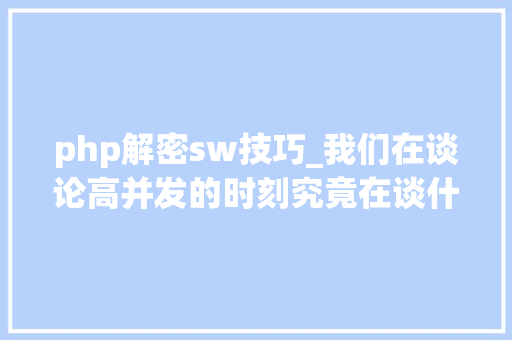 php解密sw技巧_我们在谈论高并发的时刻究竟在谈什么看这一篇彻底明白并发事理