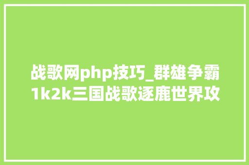 战歌网php技巧_群雄争霸1k2k三国战歌逐鹿世界攻略
