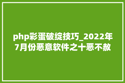 php彩蛋破绽技巧_2022年7月份恶意软件之十恶不赦排行榜