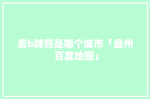 贵b牌照是哪个城市「盘州 百度地图」