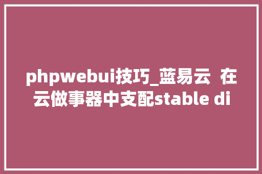 phpwebui技巧_蓝易云  在云做事器中支配stable diffusion webui教程。