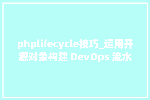 phplifecycle技巧_运用开源对象构建 DevOps 流水线的初学者指南