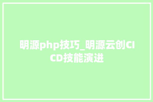 明源php技巧_明源云创CICD技能演进