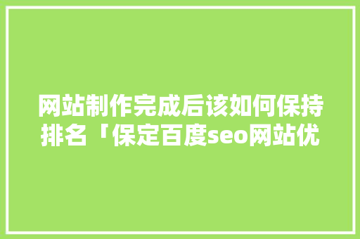 网站制作完成后该如何保持排名「保定百度seo网站优化招聘」