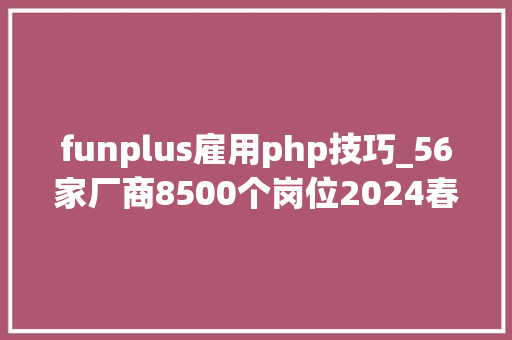 funplus雇用php技巧_56家厂商8500个岗位2024春招能否缓解游戏人的裁员焦炙