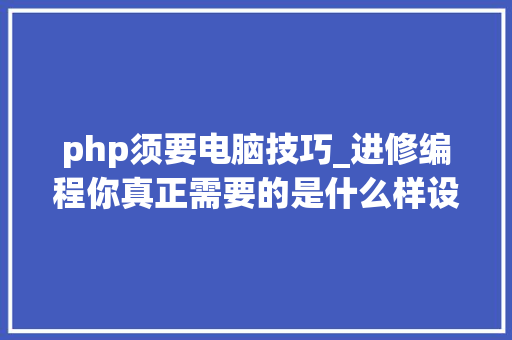 php须要电脑技巧_进修编程你真正需要的是什么样设备的电脑