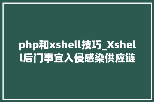 php和xshell技巧_Xshell后门事宜入侵感染供应链软件的大年夜规模定向进击