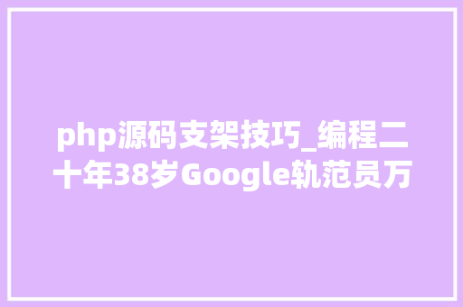 php源码支架技巧_编程二十年38岁Google轨范员万字长文给出16条建议涉创业技能淘汰拿大年夜厂offer