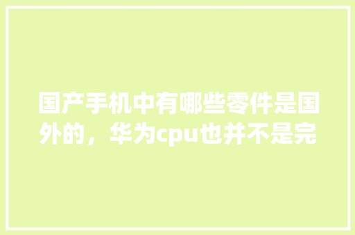 国产手机中有哪些零件是国外的，华为cpu也并不是完全国产「德州百度整站优化服务」