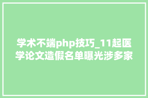 学术不端php技巧_11起医学论文造假名单曝光涉多家有名病院