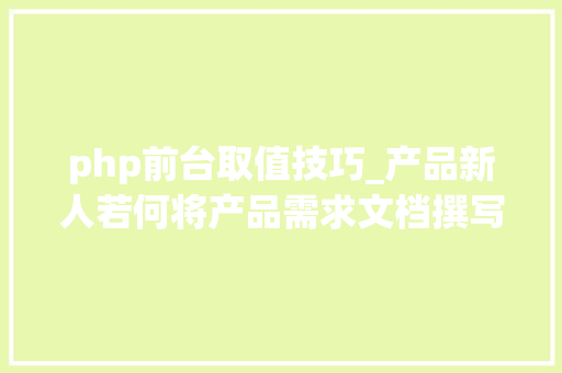 php前台取值技巧_产品新人若何将产品需求文档撰写更深入