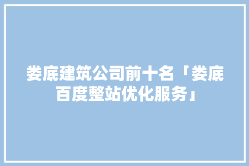 娄底建筑公司前十名「娄底百度整站优化服务」