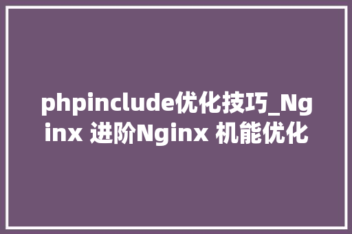 phpinclude优化技巧_Nginx 进阶Nginx 机能优化