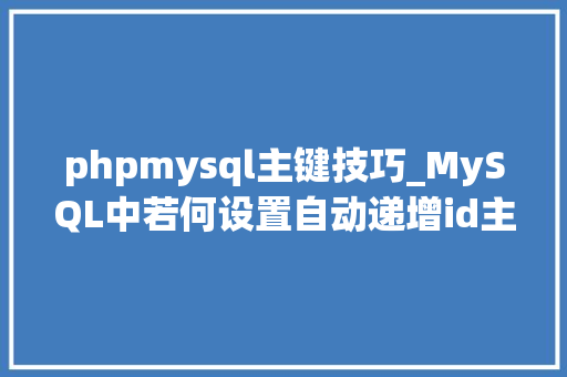 phpmysql主键技巧_MySQL中若何设置自动递增id主键从新计数从1开始