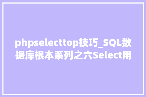 phpselecttop技巧_SQL数据库根本系列之六Select用法拓展 Count Max Min Sum Avg Top