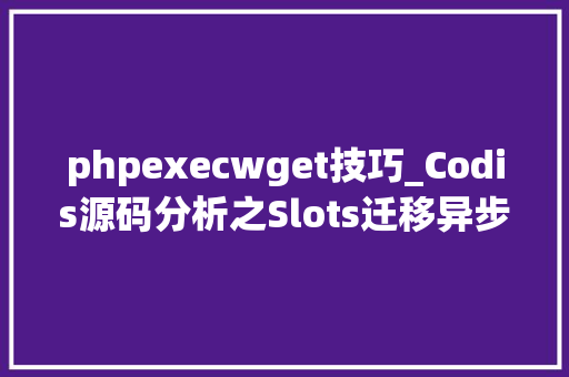 phpexecwget技巧_Codis源码分析之Slots迁移异步篇