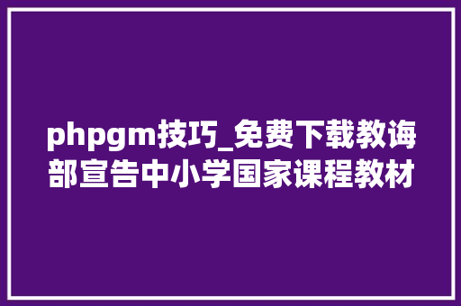 phpgm技巧_免费下载教诲部宣告中小学国家课程教材电子版链接啦