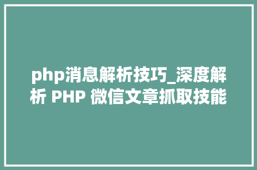 php消息解析技巧_深度解析 PHP 微信文章抓取技能高效获守信息的计策对象