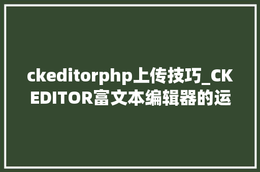 ckeditorphp上传技巧_CKEDITOR富文本编辑器的运用和图片上传复制粘贴图片上传