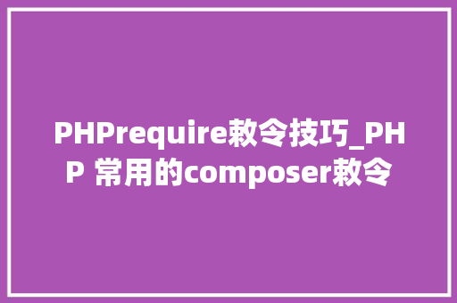PHPrequire敕令技巧_PHP 常用的composer敕令