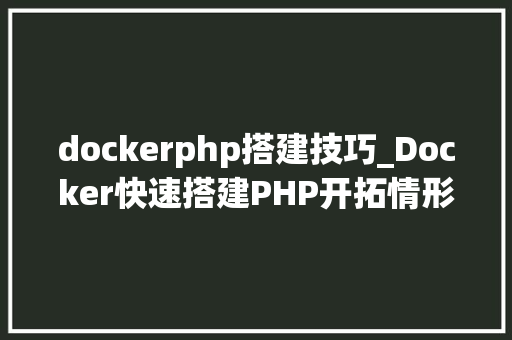 dockerphp搭建技巧_Docker快速搭建PHP开拓情形具体教程