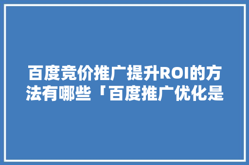 百度竞价推广提升ROI的方法有哪些「百度推广优化是什么?」