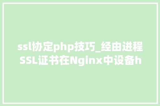 ssl协定php技巧_经由进程SSL证书在Nginx中设备https构建加密通道担保数据传输安然