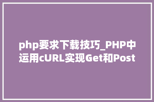 php要求下载技巧_PHP中运用cURL实现Get和Post请求的方法最全
