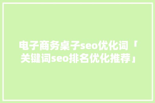 电子商务桌子seo优化词「关键词seo排名优化推荐」
