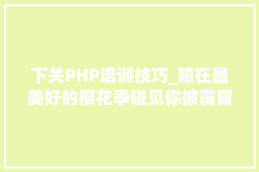 下关PHP培训技巧_想在最美好的樱花季碰见你披霜冒露游九州下关福冈黑川温泉熊本鹿儿岛指宿