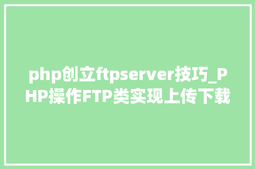 php创立ftpserver技巧_PHP操作FTP类实现上传下载移动创建的方法