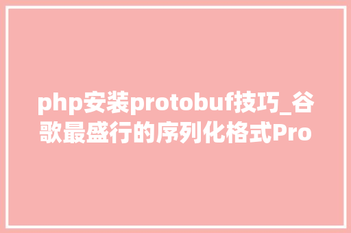 php安装protobuf技巧_谷歌最盛行的序列化格式Protobuf 措辞指南