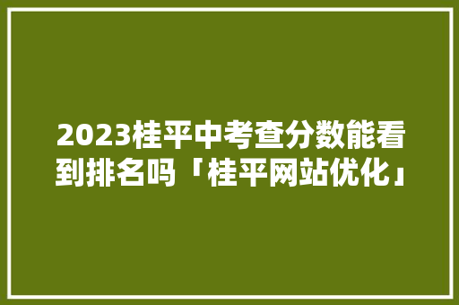 2023桂平中考查分数能看到排名吗「桂平网站优化」