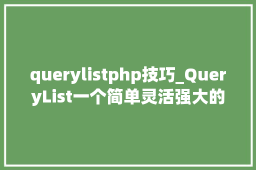 querylistphp技巧_QueryList一个简单灵活强大的通用php采集类
