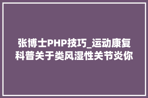 张博士PHP技巧_运动康复科普关于类风湿性关节炎你想知道的都在这里