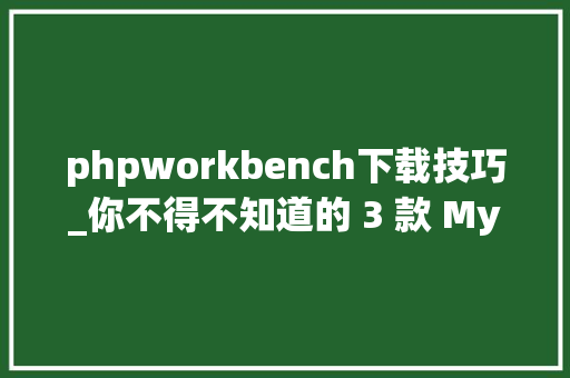 phpworkbench下载技巧_你不得不知道的 3 款 MySQL GUI 神器｜下